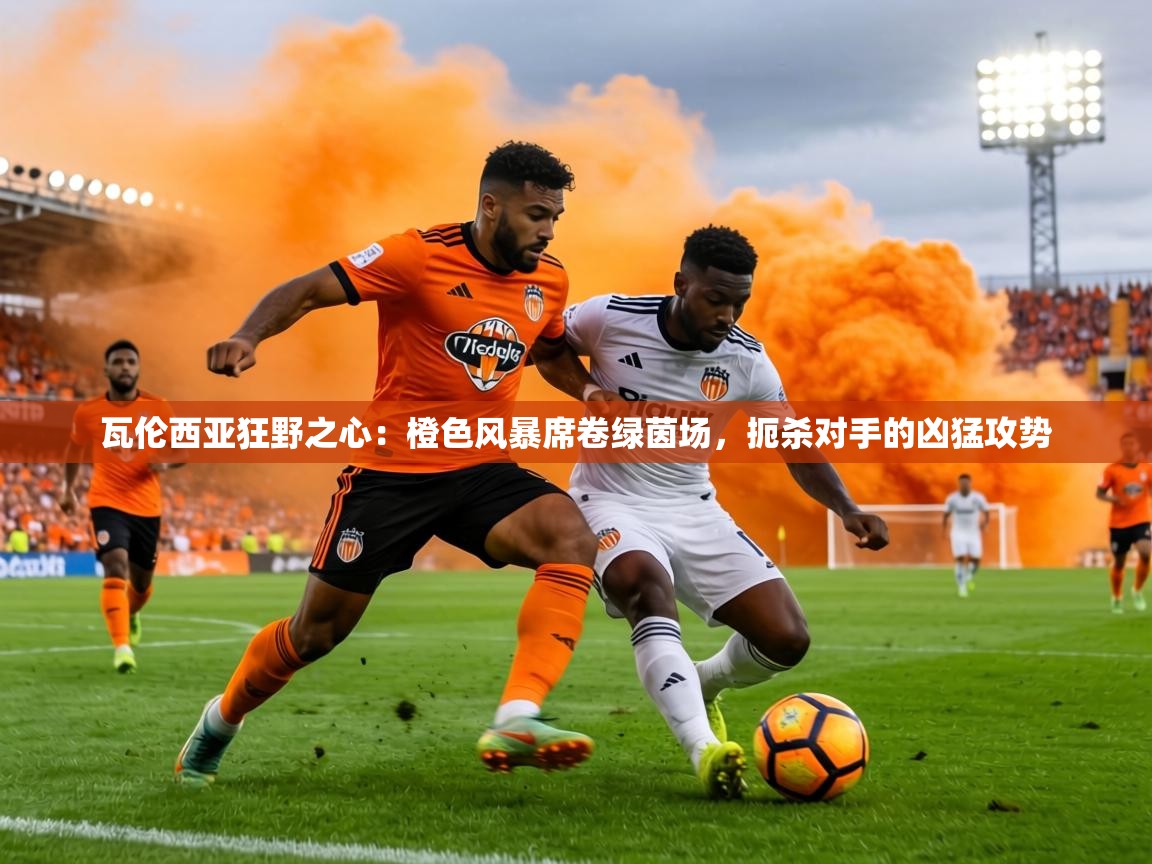 瓦伦西亚狂野之心:橙色风暴席卷绿茵场,扼杀对手的凶猛攻势 第1张